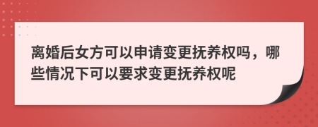 离婚后女方可以申请变更抚养权吗，哪些情况下可以要求变更抚养权呢