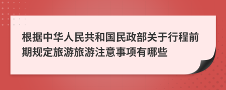 根据中华人民共和国民政部关于行程前期规定旅游旅游注意事项有哪些