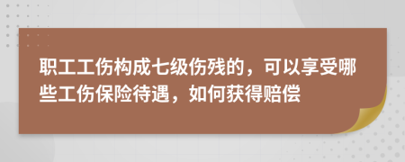 职工工伤构成七级伤残的，可以享受哪些工伤保险待遇，如何获得赔偿