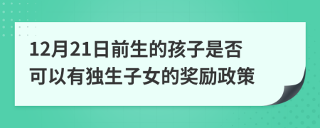 12月21日前生的孩子是否可以有独生子女的奖励政策