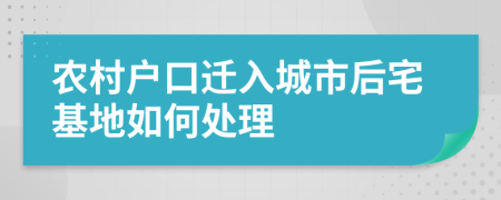 农村户口迁入城市后宅基地如何处理