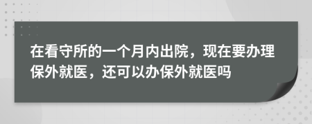 在看守所的一个月内出院，现在要办理保外就医，还可以办保外就医吗