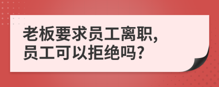 老板要求员工离职, 员工可以拒绝吗?