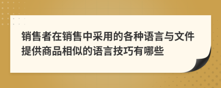 销售者在销售中采用的各种语言与文件提供商品相似的语言技巧有哪些