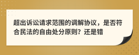 超出诉讼请求范围的调解协议，是否符合民法的自由处分原则？还是错