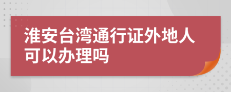 淮安台湾通行证外地人可以办理吗