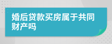婚后贷款买房属于共同财产吗