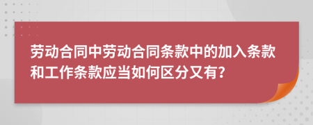 劳动合同中劳动合同条款中的加入条款和工作条款应当如何区分又有？