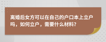 离婚后女方可以在自己的户口本上立户吗，如何立户，需要什么材料？