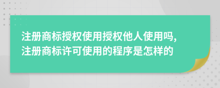 注册商标授权使用授权他人使用吗, 注册商标许可使用的程序是怎样的