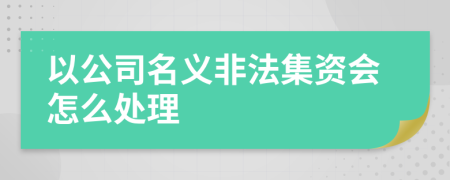 以公司名义非法集资会怎么处理