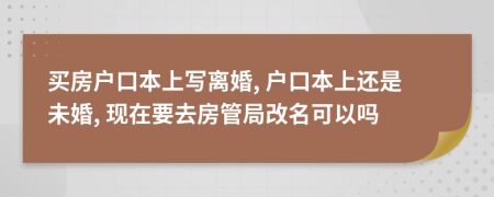 买房户口本上写离婚, 户口本上还是未婚, 现在要去房管局改名可以吗
