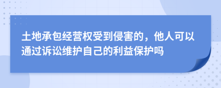 土地承包经营权受到侵害的，他人可以通过诉讼维护自己的利益保护吗