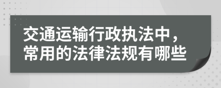 交通运输行政执法中，常用的法律法规有哪些