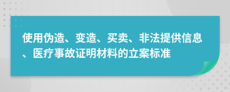 使用伪造、变造、买卖、非法提供信息、医疗事故证明材料的立案标准