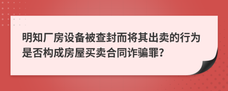 明知厂房设备被查封而将其出卖的行为是否构成房屋买卖合同诈骗罪？