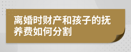 离婚时财产和孩子的抚养费如何分割