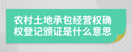 农村土地承包经营权确权登记颁证是什么意思