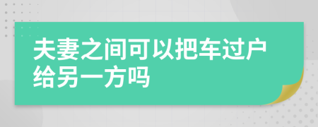 夫妻之间可以把车过户给另一方吗