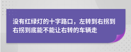 没有红绿灯的十字路口，左转到右拐到右拐到底能不能让右转的车辆走