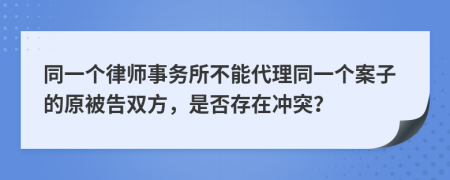 同一个律师事务所不能代理同一个案子的原被告双方，是否存在冲突？