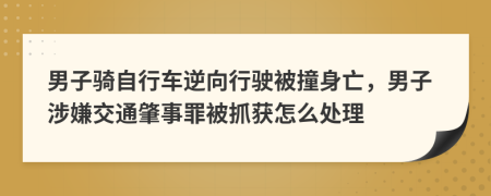 男子骑自行车逆向行驶被撞身亡，男子涉嫌交通肇事罪被抓获怎么处理