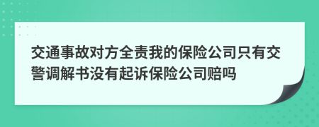 交通事故对方全责我的保险公司只有交警调解书没有起诉保险公司赔吗