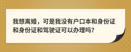 我想离婚，可是我没有户口本和身份证和身份证和驾驶证可以办理吗？