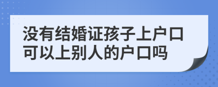 没有结婚证孩子上户口可以上别人的户口吗