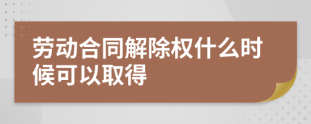 劳动合同解除权什么时候可以取得