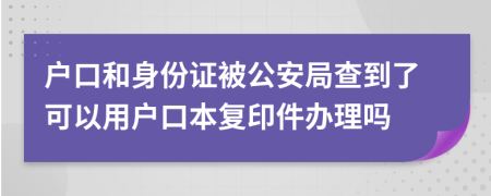 户口和身份证被公安局查到了可以用户口本复印件办理吗