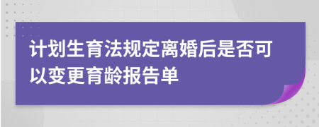 计划生育法规定离婚后是否可以变更育龄报告单