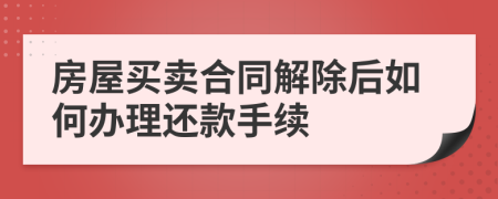 房屋买卖合同解除后如何办理还款手续