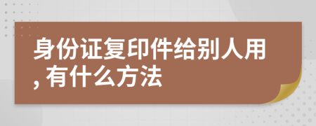 身份证复印件给别人用, 有什么方法