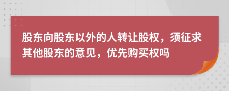股东向股东以外的人转让股权，须征求其他股东的意见，优先购买权吗