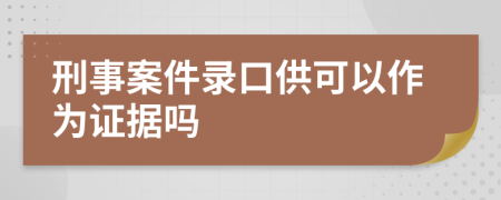 刑事案件录口供可以作为证据吗