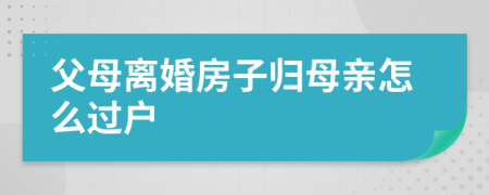 父母离婚房子归母亲怎么过户