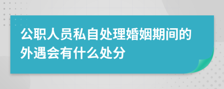 公职人员私自处理婚姻期间的外遇会有什么处分