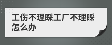 工伤不理睬工厂不理睬怎么办