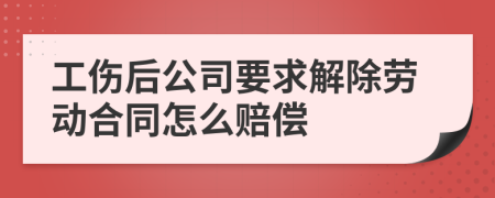 工伤后公司要求解除劳动合同怎么赔偿