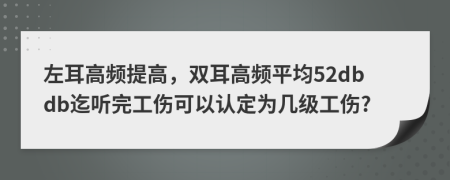 左耳高频提高，双耳高频平均52dbdb迄听完工伤可以认定为几级工伤?