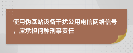 使用伪基站设备干扰公用电信网络信号，应承担何种刑事责任