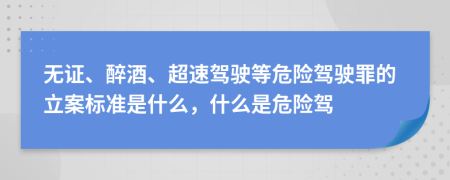 无证、醉酒、超速驾驶等危险驾驶罪的立案标准是什么，什么是危险驾