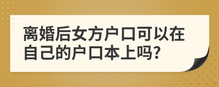 离婚后女方户口可以在自己的户口本上吗?