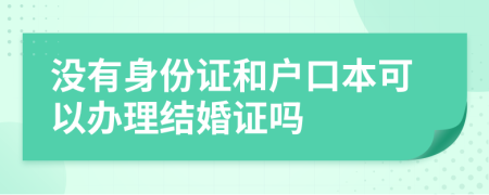 没有身份证和户口本可以办理结婚证吗