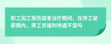 职工因工受伤或者治疗期间，在停工留薪期内，原工资福利待遇不变吗