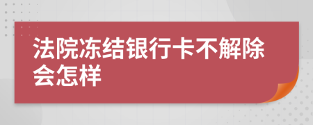 法院冻结银行卡不解除会怎样