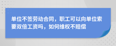 单位不签劳动合同，职工可以向单位索要双倍工资吗，如何维权不赔偿