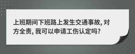 上班期间下班路上发生交通事故, 对方全责, 我可以申请工伤认定吗?