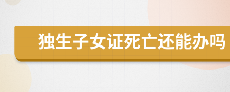 独生子女证死亡还能办吗